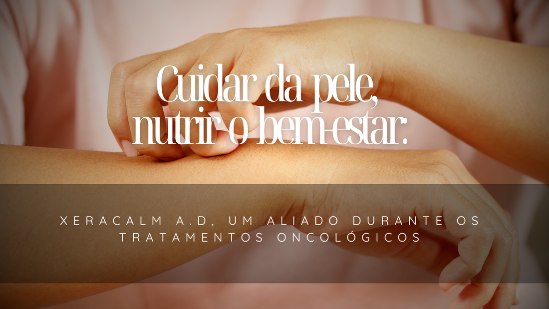 Cuidar da pele, nutrir o bem-estar: Xeracalm A.D, um aliado durante os tratamentos oncológicos